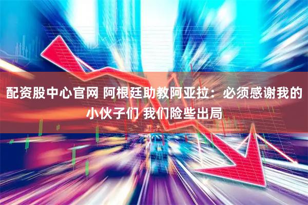 配资股中心官网 阿根廷助教阿亚拉：必须感谢我的小伙子们 我们险些出局
