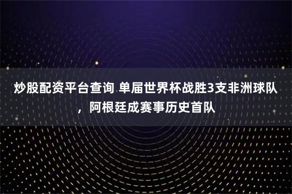 炒股配资平台查询 单届世界杯战胜3支非洲球队，阿根廷成赛事历史首队