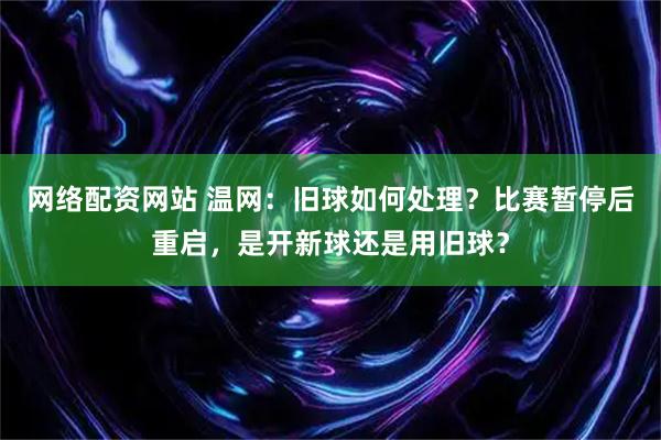 网络配资网站 温网:旧球如何处理?比赛暂停后重启,是开新球还是用旧球?