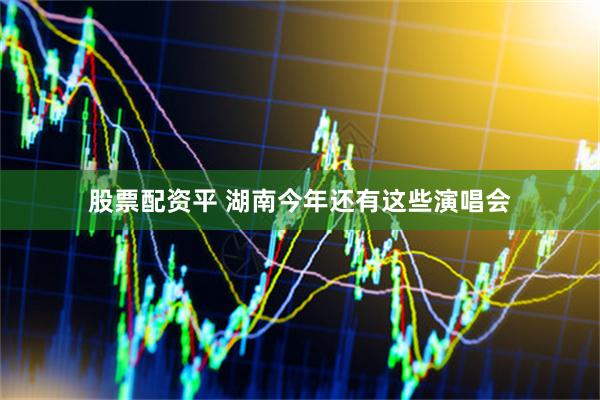 股票配资平 湖南今年还有这些演唱会