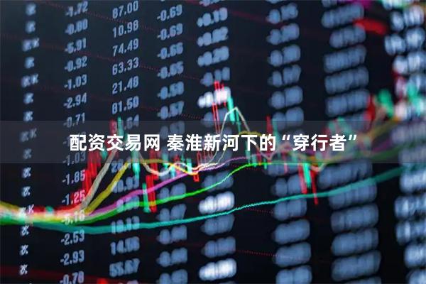 配资交易网 秦淮新河下的“穿行者”