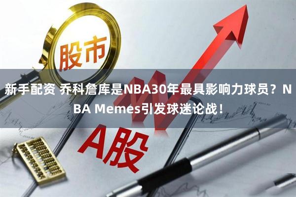 新手配资 乔科詹库是NBA30年最具影响力球员？NBA Memes引发球迷论战！