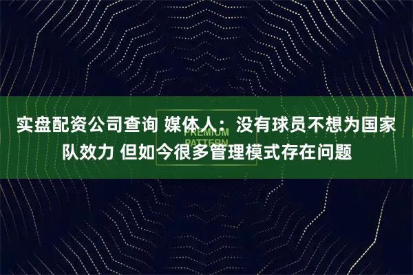 实盘配资公司查询 媒体人：没有球员不想为国家队效力 但如今很多管理模式存在问题