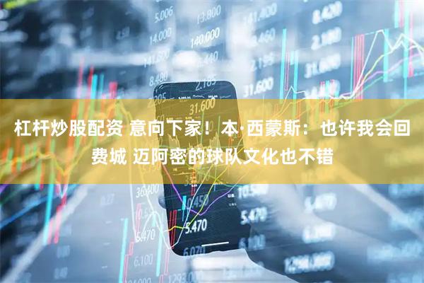杠杆炒股配资 意向下家！本·西蒙斯：也许我会回费城 迈阿密的球队文化也不错