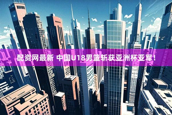 配资网最新 中国U18男篮斩获亚洲杯亚军！