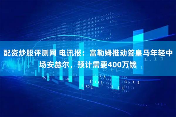 配资炒股评测网 电讯报：富勒姆推动签皇马年轻中场安赫尔，预计需要400万镑